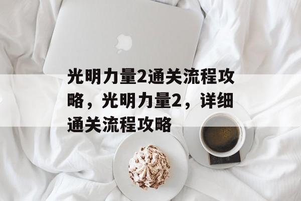 光明力量2通关流程攻略,光明力量2,详细通关流程攻略 光明力量2通关流程攻略,光明力量2,详细通关流程攻略