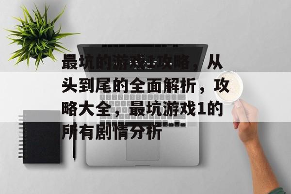 最坑的游戏1攻略，从头到尾的全面解析，攻略大全，最坑游戏1的所有剧情分析