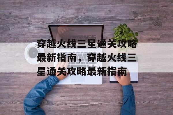 穿越火线三星通关攻略最新指南，穿越火线三星通关攻略最新指南