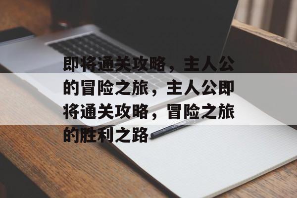 即将通关攻略,主人公的冒险之旅,主人公即将通关攻略,冒险之旅的胜利之路 即将通关攻略,主人公的冒险之旅,主人公即将通关攻略,冒险之旅的胜利之路