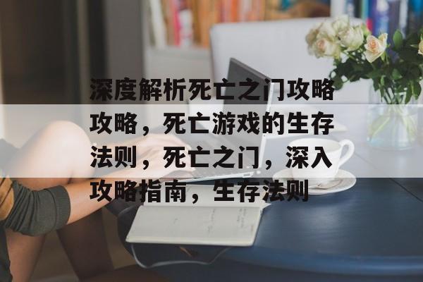 深度解析死亡之门攻略攻略,死亡游戏的生存法则,死亡之门,深入攻略指南,生存法则 深度解析死亡之门攻略攻略,死亡游戏的生存法则,死亡之门,深入攻略指南,生存法则