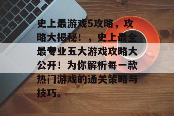 史上最游戏5攻略,攻略大揭秘!,史上最全最专业五大游戏攻略大公开!为你解析每一款热门游戏的通关策略与技巧。 史上最游戏5攻略,攻略大揭秘!,史上最全最专业五大游戏攻略大公开!为你解析每一款热门游戏的通关策略与技巧。