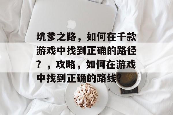 坑爹之路，如何在千款游戏中找到正确的路径？，攻略，如何在游戏中找到正确的路线?