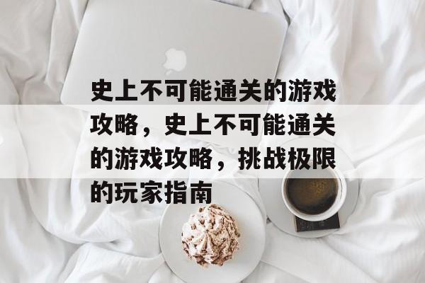 史上不可能通关的游戏攻略,史上不可能通关的游戏攻略,挑战极限的玩家指南 史上不可能通关的游戏攻略,史上不可能通关的游戏攻略,挑战极限的玩家指南