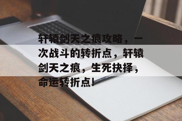 轩辕剑天之痕攻略,一次战斗的转折点,轩辕剑天之痕,生死抉择,命运转折点! 轩辕剑天之痕攻略,一次战斗的转折点,轩辕剑天之痕,生死抉择,命运转折点!