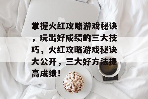 掌握火红攻略游戏秘诀，玩出好成绩的三大技巧，火红攻略游戏秘诀大公开，三大好方法提高成绩！