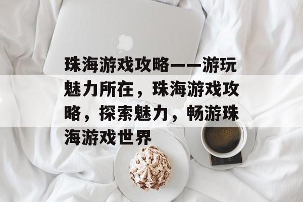 珠海游戏攻略——游玩魅力所在，珠海游戏攻略，探索魅力，畅游珠海游戏世界