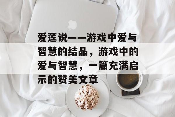 爱莲说——游戏中爱与智慧的结晶,游戏中的爱与智慧,一篇充满启示的赞美文章 爱莲说——游戏中爱与智慧的结晶,游戏中的爱与智慧,一篇充满启示的赞美文章