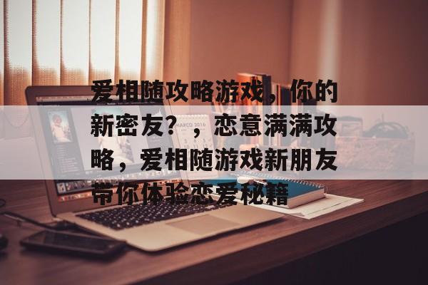 爱相随攻略游戏，你的新密友？，恋意满满攻略，爱相随游戏新朋友带你体验恋爱秘籍