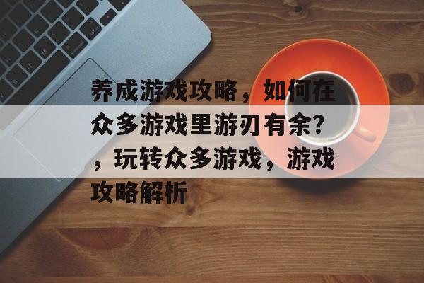 养成游戏攻略，如何在众多游戏里游刃有余？，玩转众多游戏，游戏攻略解析