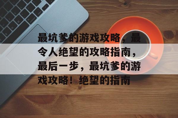 最坑爹的游戏攻略,最令人绝望的攻略指南,最后一步,最坑爹的游戏攻略!绝望的指南 最坑爹的游戏攻略,最令人绝望的攻略指南,最后一步,最坑爹的游戏攻略!绝望的指南