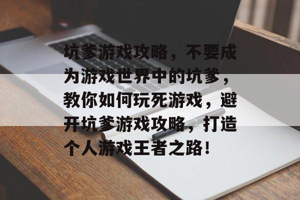 坑爹游戏攻略,不要成为游戏世界中的坑爹,教你如何玩死游戏,避开坑爹游戏攻略,打造个人游戏王者之路! 坑爹游戏攻略,不要成为游戏世界中的坑爹,教你如何玩死游戏,避开坑爹游戏攻略,打造个人游戏王者之路!