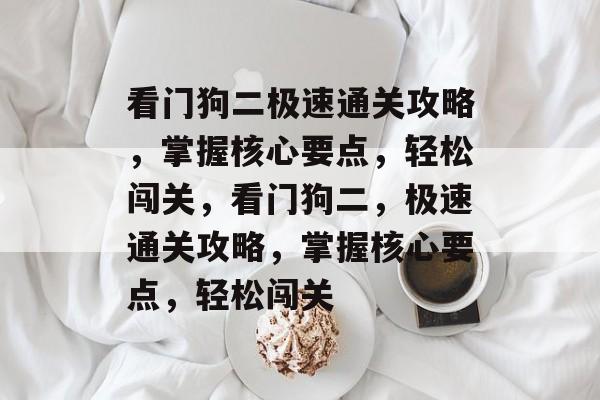 看门狗二极速通关攻略,掌握核心要点,轻松闯关,看门狗二,极速通关攻略,掌握核心要点,轻松闯关 看门狗二极速通关攻略,掌握核心要点,轻松闯关,看门狗二,极速通关攻略,掌握核心要点,轻松闯关