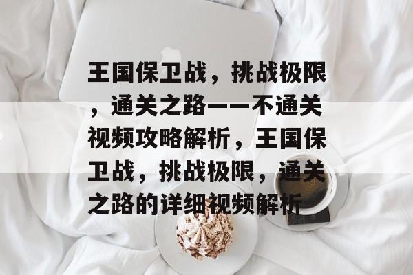 王国保卫战，挑战极限，通关之路——不通关视频攻略解析，王国保卫战，挑战极限，通关之路的详细视频解析