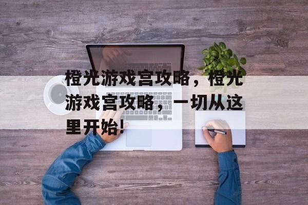 橙光游戏宫攻略,橙光游戏宫攻略,一切从这里开始! 橙光游戏宫攻略,橙光游戏宫攻略,一切从这里开始!