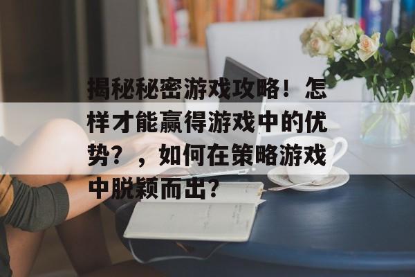 揭秘秘密游戏攻略!怎样才能赢得游戏中的优势?,如何在策略游戏中脱颖而出? 揭秘秘密游戏攻略!怎样才能赢得游戏中的优势?,如何在策略游戏中脱颖而出?