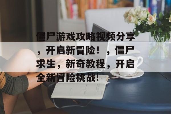 僵尸游戏攻略视频分享,开启新冒险!,僵尸求生,新奇教程,开启全新冒险挑战! 僵尸游戏攻略视频分享,开启新冒险!,僵尸求生,新奇教程,开启全新冒险挑战!