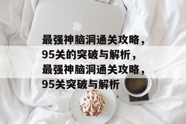 最强神脑洞通关攻略,95关的突破与解析,最强神脑洞通关攻略,95关突破与解析 最强神脑洞通关攻略,95关的突破与解析,最强神脑洞通关攻略,95关突破与解析