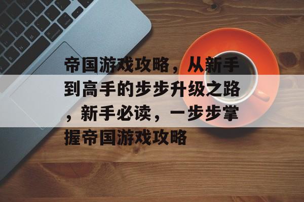 帝国游戏攻略,从新手到高手的步步升级之路,新手必读,一步步掌握帝国游戏攻略 帝国游戏攻略,从新手到高手的步步升级之路,新手必读,一步步掌握帝国游戏攻略