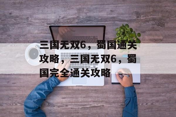 三国无双6,蜀国通关攻略,三国无双6,蜀国完全通关攻略 三国无双6,蜀国通关攻略,三国无双6,蜀国完全通关攻略