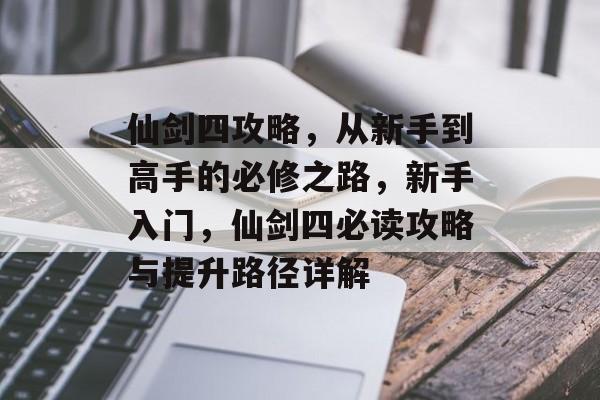 仙剑四攻略,从新手到高手的必修之路,新手入门,仙剑四必读攻略与提升路径详解 仙剑四攻略,从新手到高手的必修之路,新手入门,仙剑四必读攻略与提升路径详解