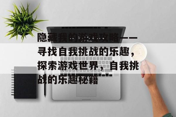隐藏我的游戏攻略——寻找自我挑战的乐趣,探索游戏世界,自我挑战的乐趣秘籍 隐藏我的游戏攻略——寻找自我挑战的乐趣,探索游戏世界,自我挑战的乐趣秘籍