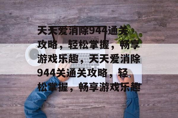 天天爱消除944通关攻略,轻松掌握,畅享游戏乐趣,天天爱消除944关通关攻略,轻松掌握,畅享游戏乐趣 天天爱消除944通关攻略,轻松掌握,畅享游戏乐趣,天天爱消除944关通关攻略,轻松掌握,畅享游戏乐趣