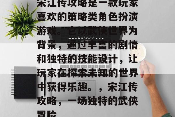 宋江传攻略是一款玩家喜欢的策略类角色扮演游戏。它以武侠世界为背景,通过丰富的剧情和独特的技能设计,让玩家在探索未知的世界中获得乐趣。,宋江传攻略,一场独特的武侠冒险 宋江传攻略是一款玩家喜欢的策略类角色扮演游戏。它以武侠世界为背景,通过丰富的剧情和独特的技能设计,让玩家在探索未知的世界中获得乐趣。,宋江传攻略,一场独特的武侠冒险