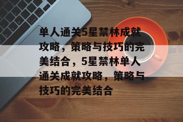 单人通关5星禁林成就攻略,策略与技巧的完美结合,5星禁林单人通关成就攻略,策略与技巧的完美结合 单人通关5星禁林成就攻略,策略与技巧的完美结合,5星禁林单人通关成就攻略,策略与技巧的完美结合