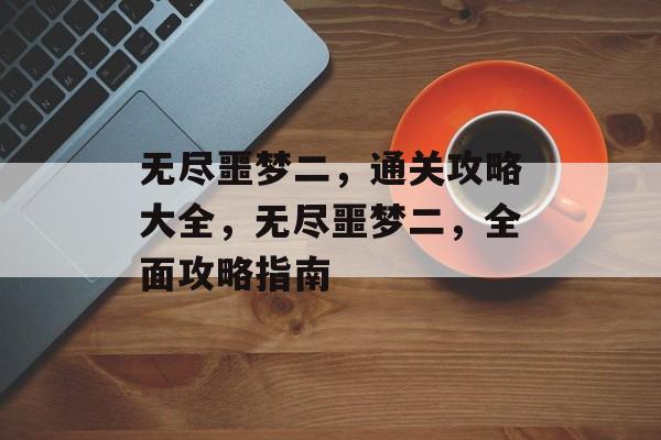 无尽噩梦二,通关攻略大全,无尽噩梦二,全面攻略指南 无尽噩梦二,通关攻略大全,无尽噩梦二,全面攻略指南