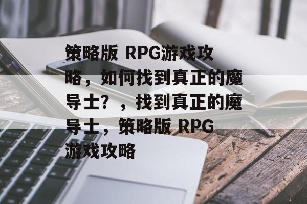 策略版 RPG游戏攻略,如何找到真正的魔导士?,找到真正的魔导士,策略版 RPG游戏攻略 策略版 RPG游戏攻略,如何找到真正的魔导士?,找到真正的魔导士,策略版 RPG游戏攻略