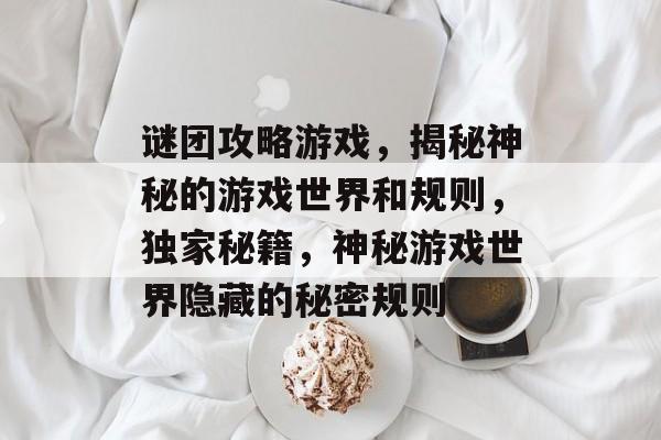 谜团攻略游戏,揭秘神秘的游戏世界和规则,独家秘籍,神秘游戏世界隐藏的秘密规则 谜团攻略游戏,揭秘神秘的游戏世界和规则,独家秘籍,神秘游戏世界隐藏的秘密规则
