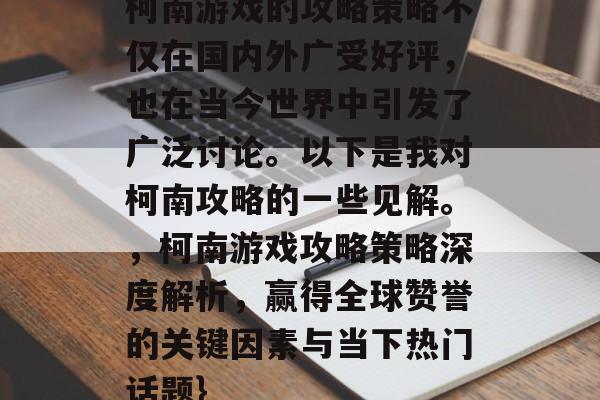 柯南游戏的攻略策略不仅在国内外广受好评,也在当今世界中引发了广泛讨论。以下是我对柯南攻略的一些见解。,柯南游戏攻略策略深度解析,赢得全球赞誉的关键因素与当下热门话题} 柯南游戏的攻略策略不仅在国内外广受好评,也在当今世界中引发了广泛讨论。以下是我对柯南攻略的一些见解。,柯南游戏攻略策略深度解析,赢得全球赞誉的关键因素与当下热门话题}