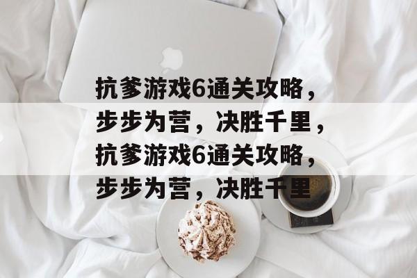 抗爹游戏6通关攻略,步步为营,决胜千里,抗爹游戏6通关攻略,步步为营,决胜千里 抗爹游戏6通关攻略,步步为营,决胜千里,抗爹游戏6通关攻略,步步为营,决胜千里