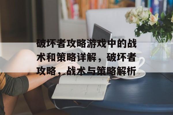 破坏者攻略游戏中的战术和策略详解,破坏者攻略,战术与策略解析 破坏者攻略游戏中的战术和策略详解,破坏者攻略,战术与策略解析