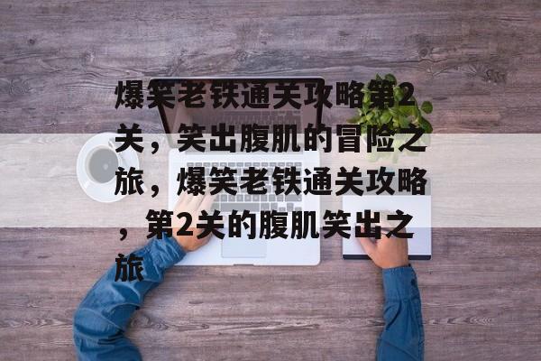 爆笑老铁通关攻略第2关，笑出腹肌的冒险之旅，爆笑老铁通关攻略，第2关的腹肌笑出之旅