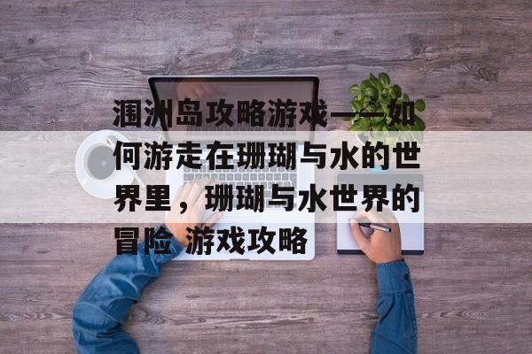 涠洲岛攻略游戏——如何游走在珊瑚与水的世界里，珊瑚与水世界的冒险 游戏攻略
