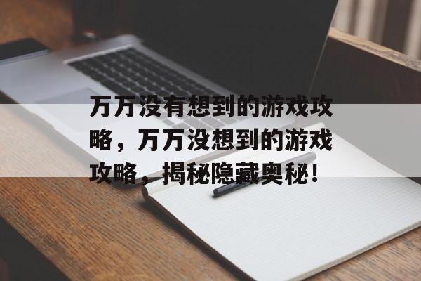 万万没有想到的游戏攻略,万万没想到的游戏攻略,揭秘隐藏奥秘! 万万没有想到的游戏攻略,万万没想到的游戏攻略,揭秘隐藏奥秘!
