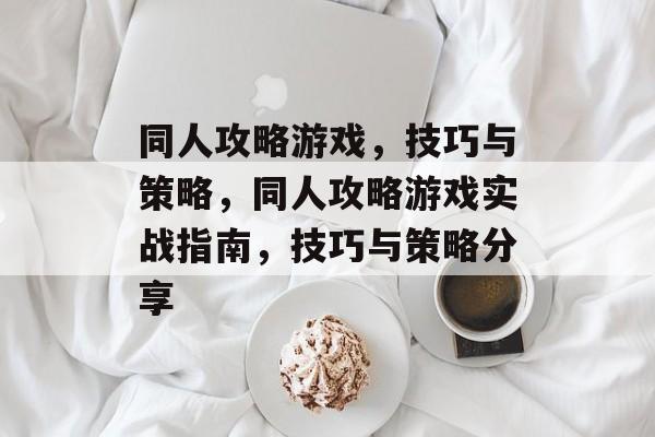 同人攻略游戏,技巧与策略,同人攻略游戏实战指南,技巧与策略分享 同人攻略游戏,技巧与策略,同人攻略游戏实战指南,技巧与策略分享