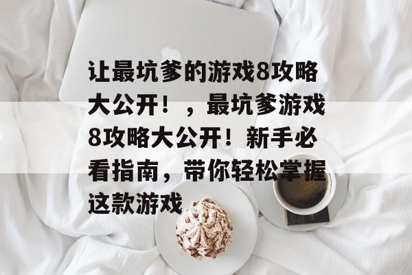 让最坑爹的游戏8攻略大公开！，最坑爹游戏8攻略大公开！新手必看指南，带你轻松掌握这款游戏