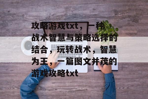 攻略游戏txt，一种战术智慧与策略选择的结合，玩转战术，智慧为王，一篇图文并茂的游戏攻略txt