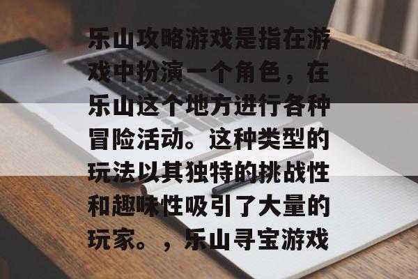 乐山攻略游戏是指在游戏中扮演一个角色，在乐山这个地方进行各种冒险活动。这种类型的玩法以其独特的挑战性和趣味性吸引了大量的玩家。，乐山寻宝游戏