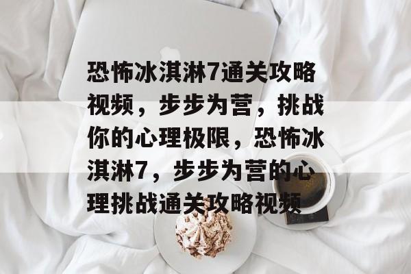 恐怖冰淇淋7通关攻略视频,步步为营,挑战你的心理极限,恐怖冰淇淋7,步步为营的心理挑战通关攻略视频 恐怖冰淇淋7通关攻略视频,步步为营,挑战你的心理极限,恐怖冰淇淋7,步步为营的心理挑战通关攻略视频