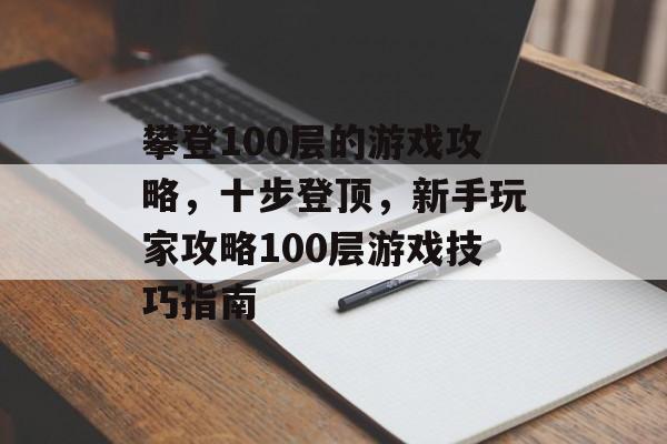 攀登100层的游戏攻略,十步登顶,新手玩家攻略100层游戏技巧指南 攀登100层的游戏攻略,十步登顶,新手玩家攻略100层游戏技巧指南
