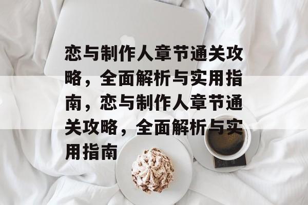 恋与制作人章节通关攻略,全面解析与实用指南,恋与制作人章节通关攻略,全面解析与实用指南 恋与制作人章节通关攻略,全面解析与实用指南,恋与制作人章节通关攻略,全面解析与实用指南