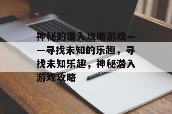 神秘的潜入攻略游戏——寻找未知的乐趣，寻找未知乐趣，神秘潜入游戏攻略