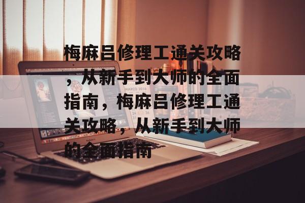 梅麻吕修理工通关攻略,从新手到大师的全面指南,梅麻吕修理工通关攻略,从新手到大师的全面指南 梅麻吕修理工通关攻略,从新手到大师的全面指南,梅麻吕修理工通关攻略,从新手到大师的全面指南
