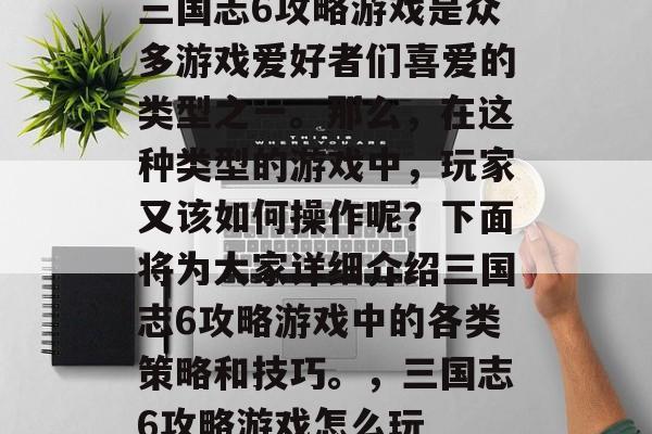 三国志6攻略游戏是众多游戏爱好者们喜爱的类型之一。那么,在这种类型的游戏中,玩家又该如何操作呢?下面将为大家详细介绍三国志6攻略游戏中的各类策略和技巧。,三国志6攻略游戏怎么玩 三国志6攻略游戏是众多游戏爱好者们喜爱的类型之一。那么,在这种类型的游戏中,玩家又该如何操作呢?下面将为大家详细介绍三国志6攻略游戏中的各类策略和技巧。,三国志6攻略游戏怎么玩
