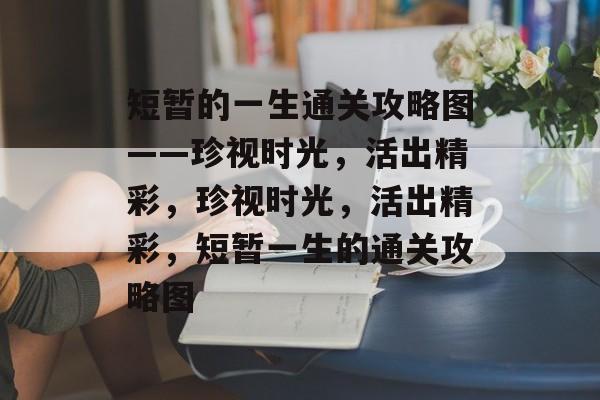 短暂的一生通关攻略图——珍视时光，活出精彩，珍视时光，活出精彩，短暂一生的通关攻略图
