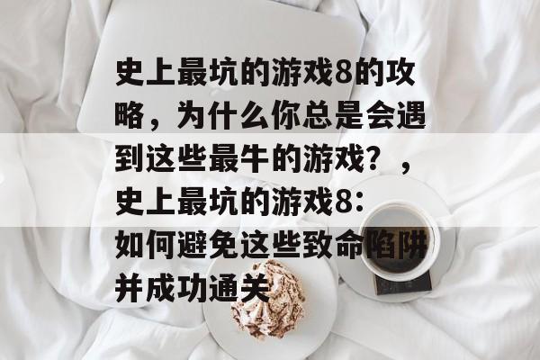 史上最坑的游戏8的攻略,为什么你总是会遇到这些最牛的游戏?,史上最坑的游戏8: 如何避免这些致命陷阱并成功通关 史上最坑的游戏8的攻略,为什么你总是会遇到这些最牛的游戏?,史上最坑的游戏8: 如何避免这些致命陷阱并成功通关